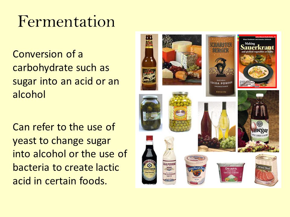 Fermentation Conversion of a carbohydrate such as sugar into an acid or an alcohol Can refer to the use of yeast to change sugar into alcohol or the use of bacteria to create lactic acid in certain foods.
