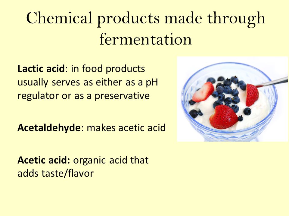 Chemical products made through fermentation Lactic acid: in food products usually serves as either as a pH regulator or as a preservative Acetaldehyde: makes acetic acid Acetic acid: organic acid that adds taste/flavor