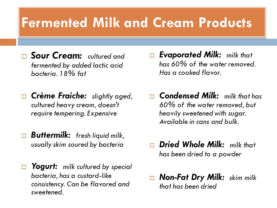 Fermented Milk and Cream Products  Evaporated Milk: milk that has 60% of the water removed.