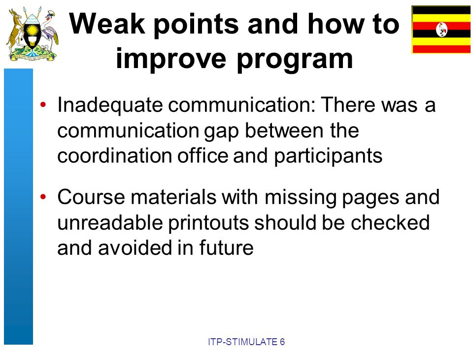 ITP-STIMULATE 6 Weak points and how to improve program Inadequate communication: There was a communication gap between the coordination office and participants Course materials with missing pages and unreadable printouts should be checked and avoided in future