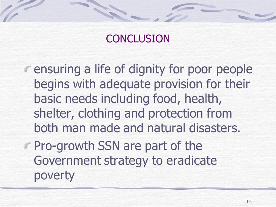 12 CONCLUSION ensuring a life of dignity for poor people begins with adequate provision for their basic needs including food, health, shelter, clothing and protection from both man made and natural disasters.
