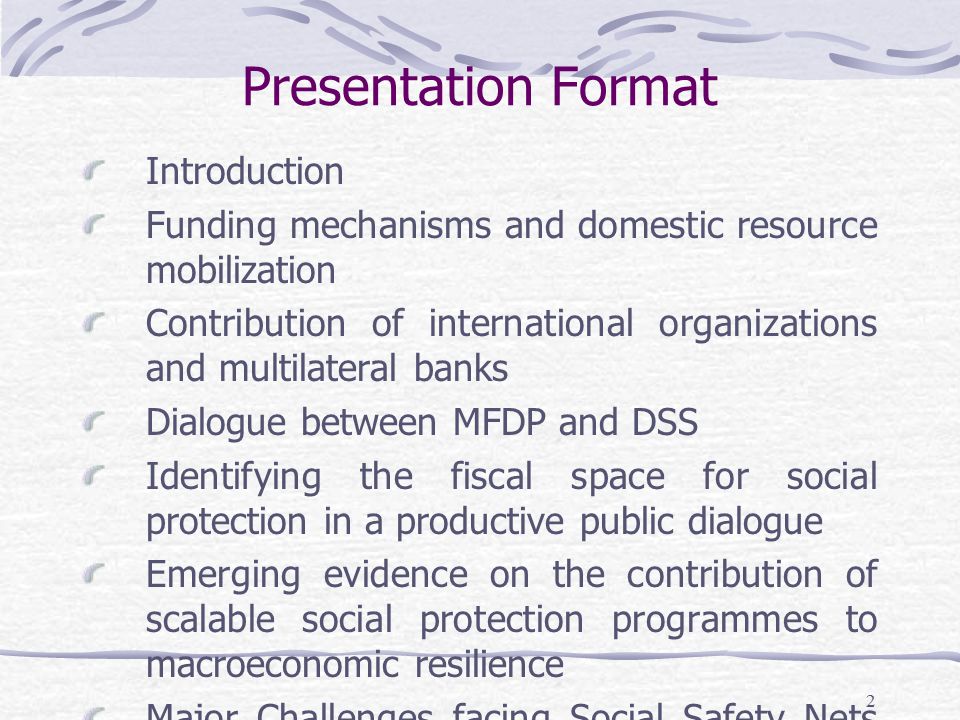 2 Presentation Format Introduction Funding mechanisms and domestic resource mobilization Contribution of international organizations and multilateral banks Dialogue between MFDP and DSS Identifying the fiscal space for social protection in a productive public dialogue Emerging evidence on the contribution of scalable social protection programmes to macroeconomic resilience Major Challenges facing Social Safety Nets in Botswana