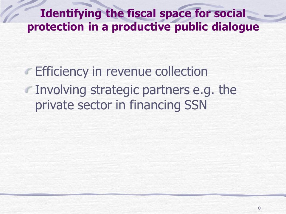 9 Identifying the fiscal space for social protection in a productive public dialogue Efficiency in revenue collection Involving strategic partners e.g.