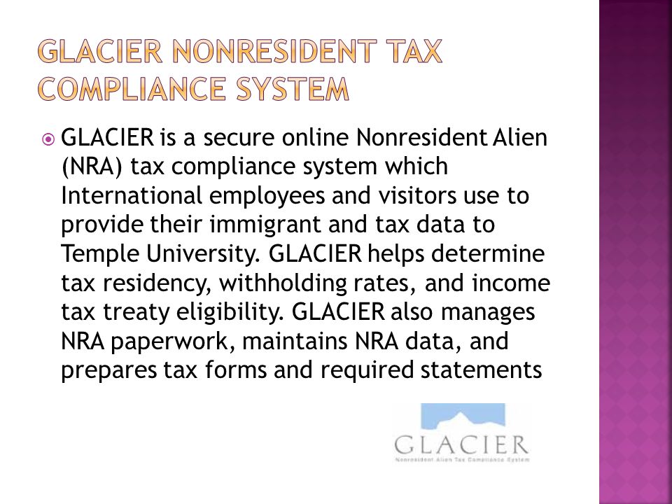 GLACIER is a secure online Nonresident Alien (NRA) tax compliance system which International employees and visitors use to provide their immigrant and tax data to Temple University.