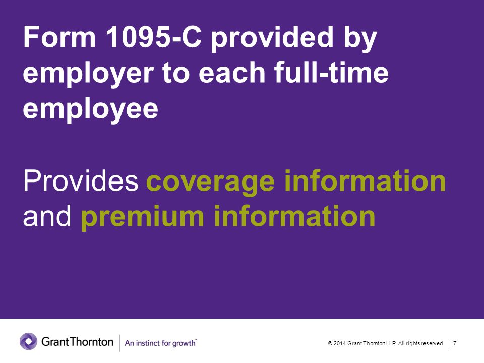 Form 1095-C provided by employer to each full-time employee Provides coverage information and premium information © 2014 Grant Thornton LLP.