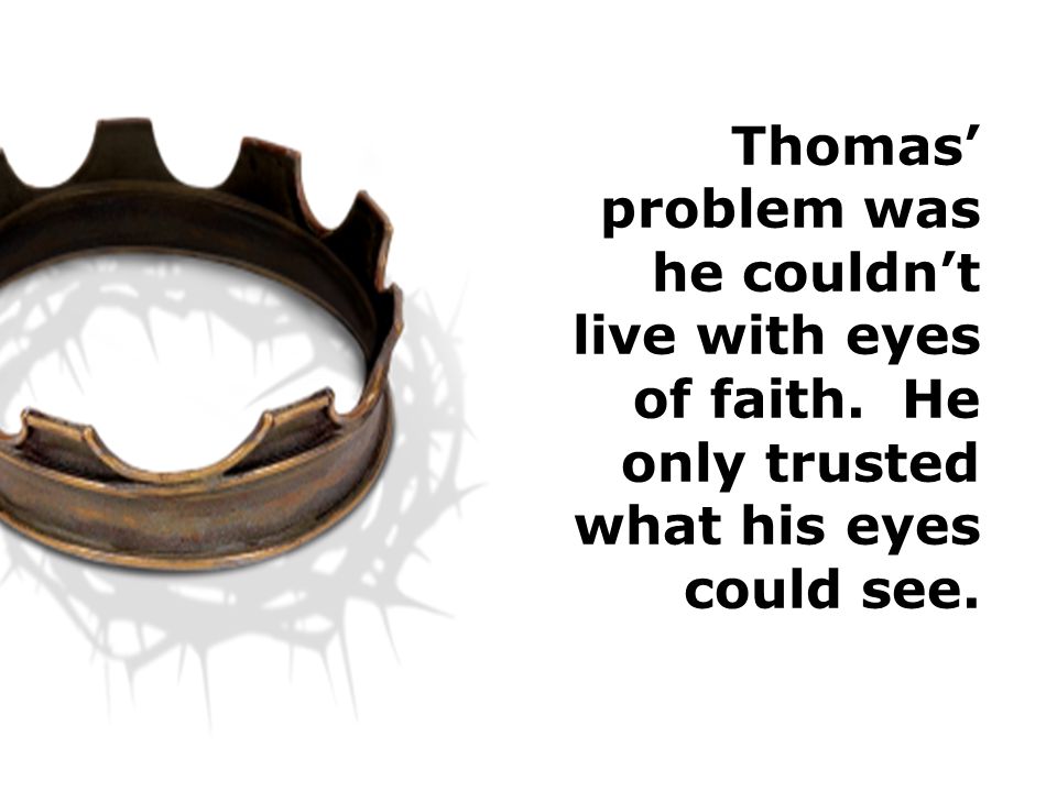 Thomas’ problem was he couldn’t live with eyes of faith. He only trusted what his eyes could see.