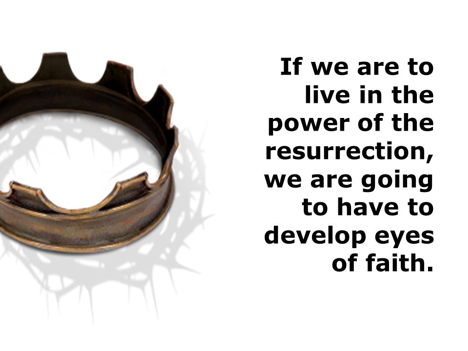 If we are to live in the power of the resurrection, we are going to have to develop eyes of faith.