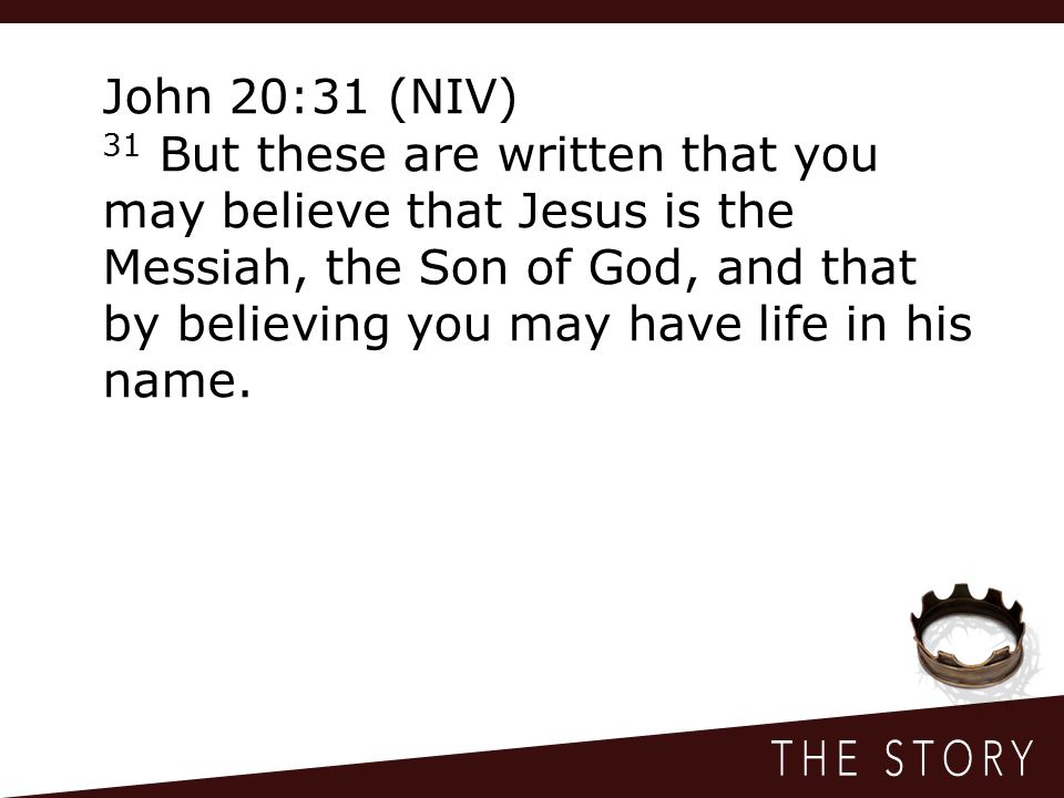 John 20:31 (NIV) 31 But these are written that you may believe that Jesus is the Messiah, the Son of God, and that by believing you may have life in his name.