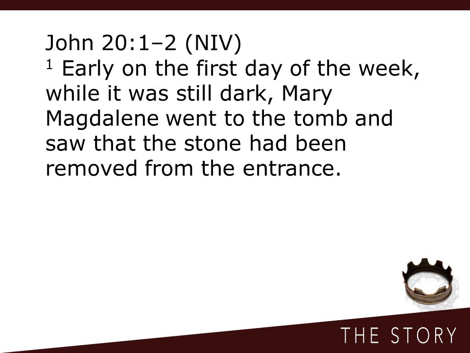 John 20:1–2 (NIV) 1 Early on the first day of the week, while it was still dark, Mary Magdalene went to the tomb and saw that the stone had been removed from the entrance.
