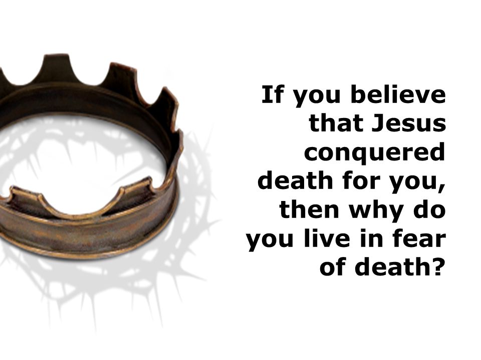 If you believe that Jesus conquered death for you, then why do you live in fear of death