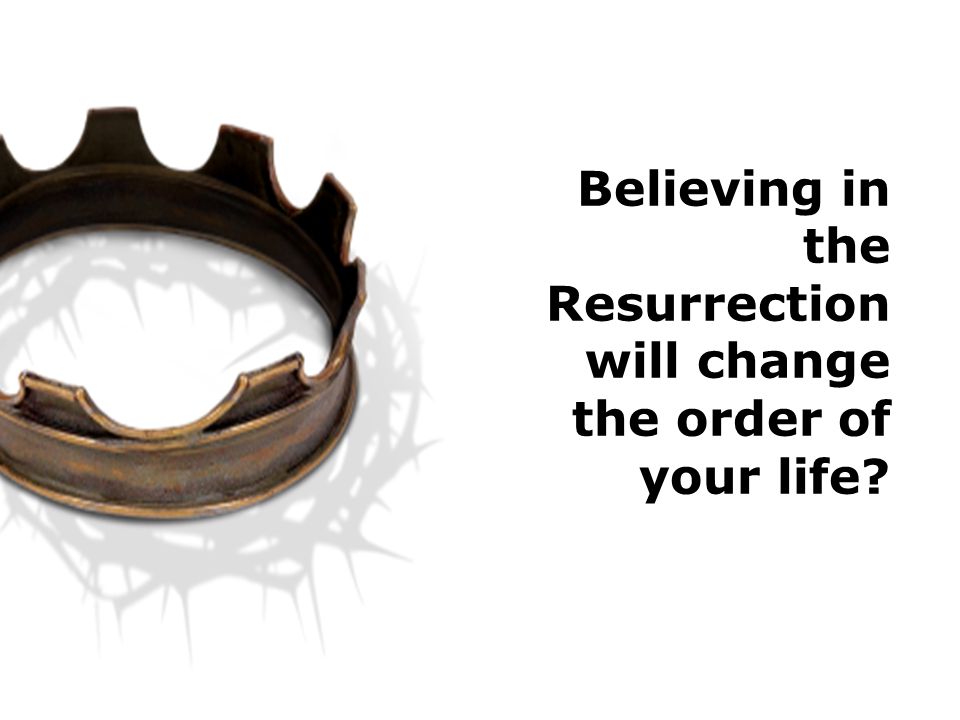 Believing in the Resurrection will change the order of your life