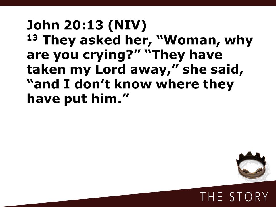 John 20:13 (NIV) 13 They asked her, Woman, why are you crying They have taken my Lord away, she said, and I don’t know where they have put him.