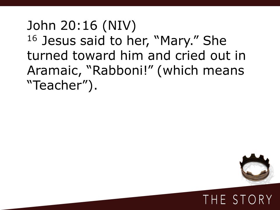 John 20:16 (NIV) 16 Jesus said to her, Mary. She turned toward him and cried out in Aramaic, Rabboni! (which means Teacher ).