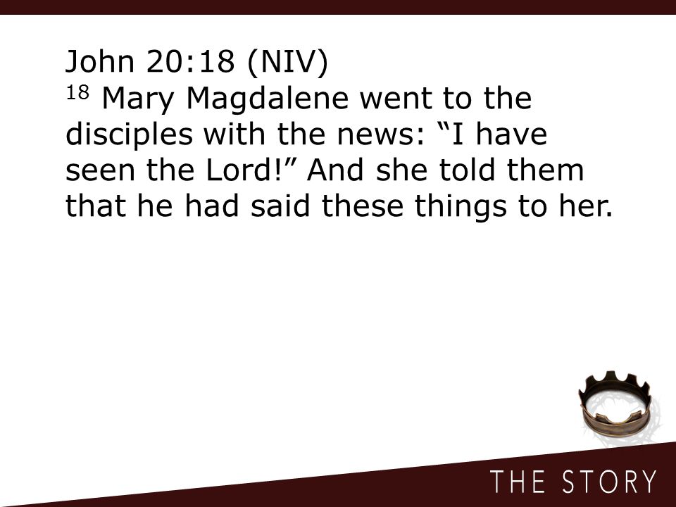 John 20:18 (NIV) 18 Mary Magdalene went to the disciples with the news: I have seen the Lord! And she told them that he had said these things to her.