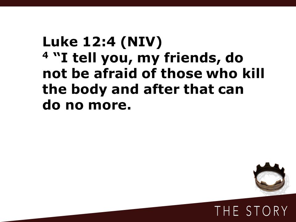 Luke 12:4 (NIV) 4 I tell you, my friends, do not be afraid of those who kill the body and after that can do no more.