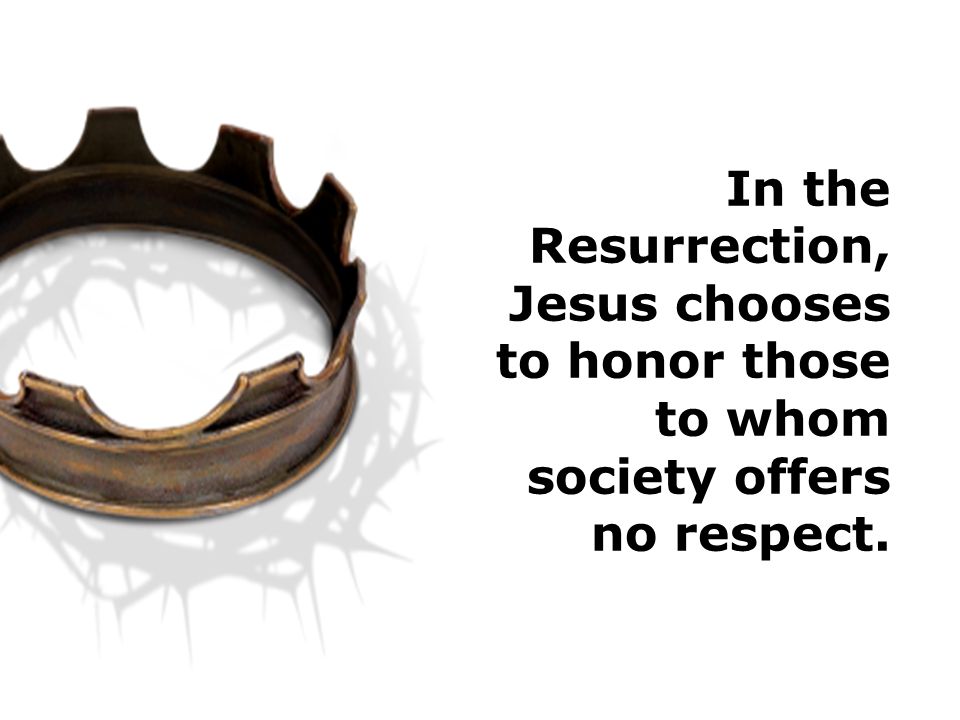 In the Resurrection, Jesus chooses to honor those to whom society offers no respect.