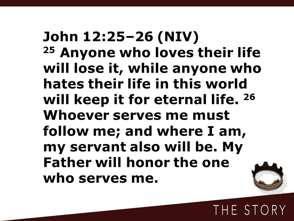 John 12:25–26 (NIV) 25 Anyone who loves their life will lose it, while anyone who hates their life in this world will keep it for eternal life.