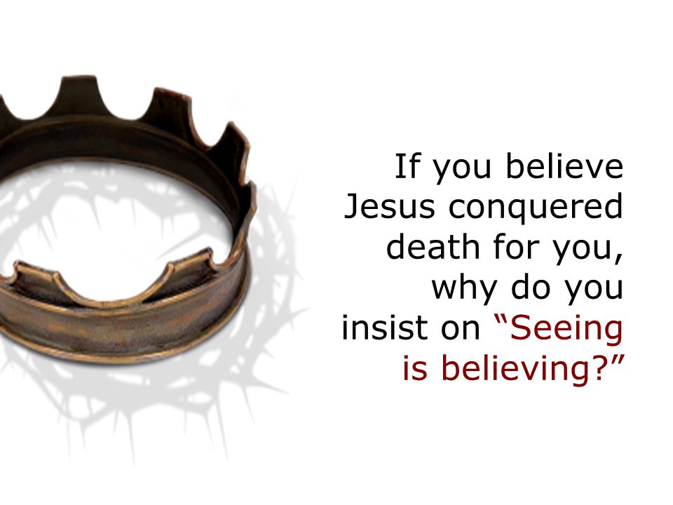 If you believe Jesus conquered death for you, why do you insist on Seeing is believing