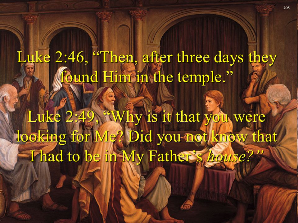 Luke 2:46, Then, after three days they found Him in the temple. Luke 2:49, Why is it that you were looking for Me.