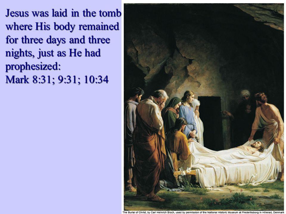 Jesus was laid in the tomb where His body remained for three days and three nights, just as He had prophesized: Mark 8:31; 9:31; 10:34