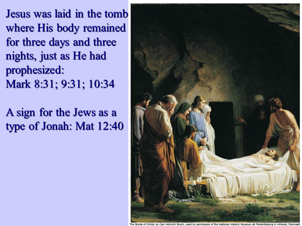 Jesus was laid in the tomb where His body remained for three days and three nights, just as He had prophesized: Mark 8:31; 9:31; 10:34 A sign for the Jews as a type of Jonah: Mat 12:40