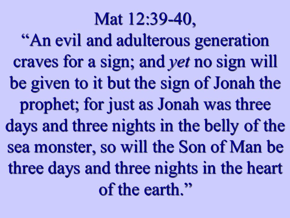 Mat 12:39-40, An evil and adulterous generation craves for a sign; and yet no sign will be given to it but the sign of Jonah the prophet; for just as Jonah was three days and three nights in the belly of the sea monster, so will the Son of Man be three days and three nights in the heart of the earth.