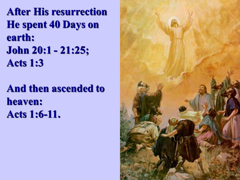 After His resurrection He spent 40 Days on earth: John 20:1 - 21:25; Acts 1:3 And then ascended to heaven: Acts 1:6-11.