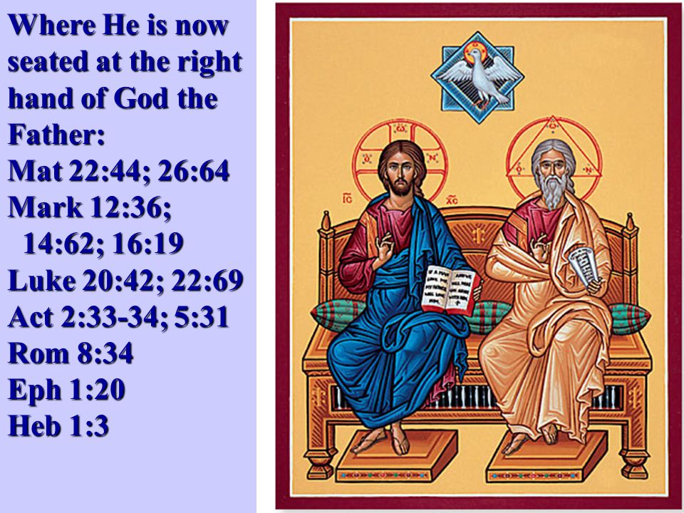 Where He is now seated at the right hand of God the Father: Mat 22:44; 26:64 Mark 12:36; 14:62; 16:19 Luke 20:42; 22:69 Act 2:33-34; 5:31 Rom 8:34 Eph 1:20 Heb 1:3