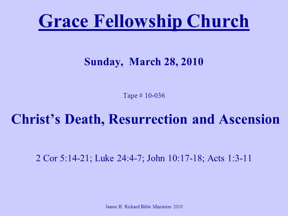 Grace Fellowship Church Sunday, March 28, 2010 Tape # Christ’s Death, Resurrection and Ascension 2 Cor 5:14-21; Luke 24:4-7; John 10:17-18; Acts 1:3-11 James H.