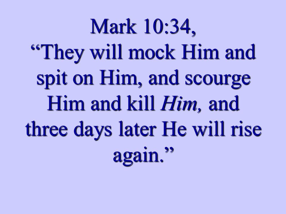Mark 10:34, They will mock Him and spit on Him, and scourge Him and kill Him, and three days later He will rise again.