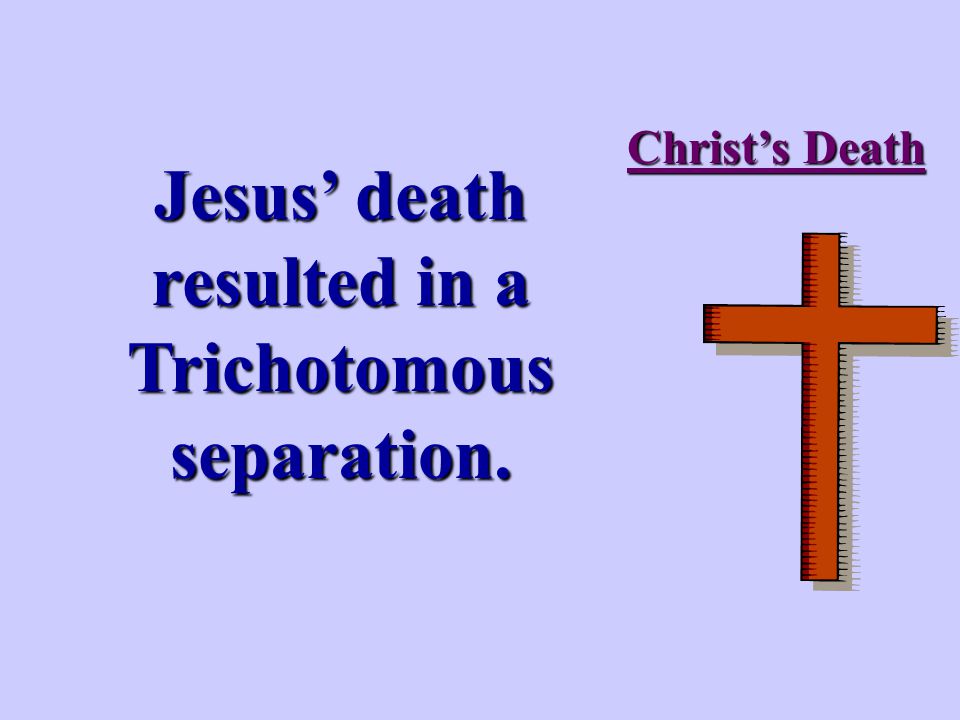 Christ’s Death Jesus’ death resulted in a Trichotomous separation.