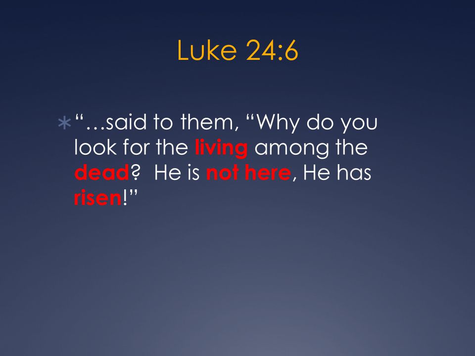 Luke 24:6  …said to them, Why do you look for the living among the dead .