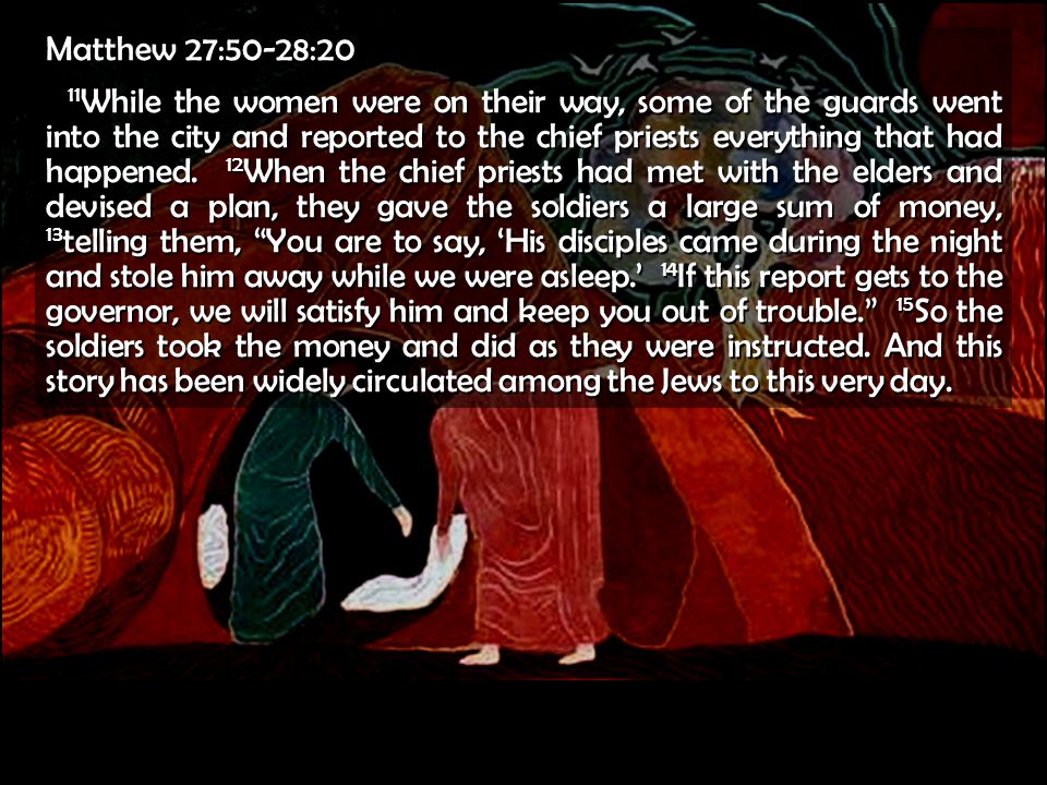 Matthew 27:50-28:20 11 While the women were on their way, some of the guards went into the city and reported to the chief priests everything that had happened.