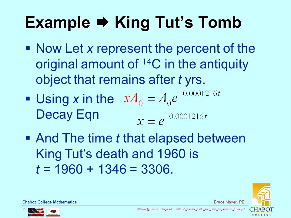 MTH55_Lec-64_Fa08_sec_9-5b_Logarithmic_Eqns.ppt 15 Bruce Mayer, PE Chabot College Mathematics Example  King Tut’s Tomb  Now Let x represent the percent of the original amount of 14 C in the antiquity object that remains after t yrs.