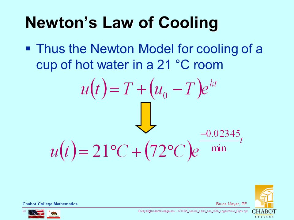 MTH55_Lec-64_Fa08_sec_9-5b_Logarithmic_Eqns.ppt 23 Bruce Mayer, PE Chabot College Mathematics Newton’s Law of Cooling  Thus the Newton Model for cooling of a cup of hot water in a 21 °C room