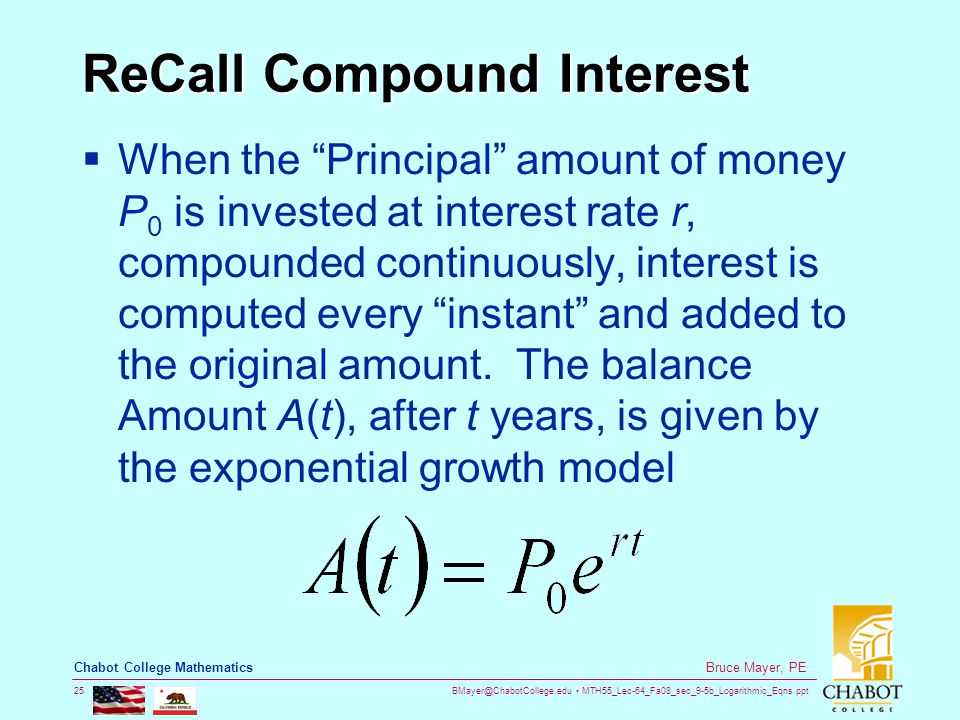 MTH55_Lec-64_Fa08_sec_9-5b_Logarithmic_Eqns.ppt 25 Bruce Mayer, PE Chabot College Mathematics ReCall Compound Interest  When the Principal amount of money P 0 is invested at interest rate r, compounded continuously, interest is computed every instant and added to the original amount.