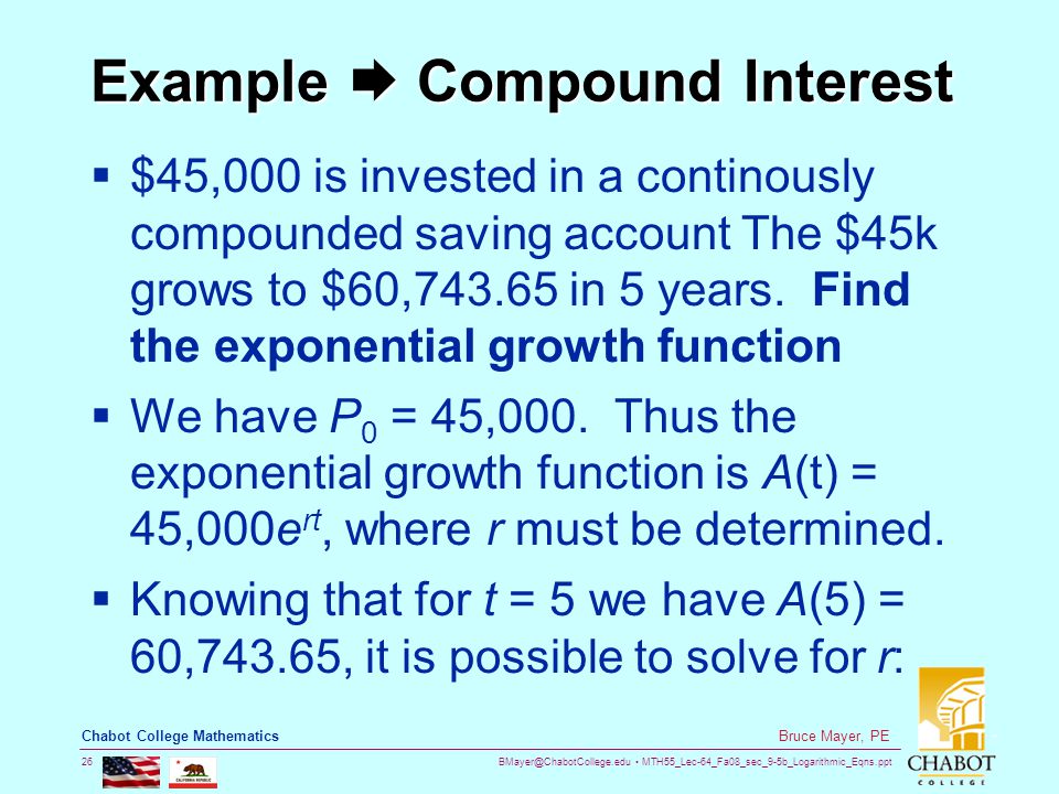 MTH55_Lec-64_Fa08_sec_9-5b_Logarithmic_Eqns.ppt 26 Bruce Mayer, PE Chabot College Mathematics Example  Compound Interest  $45,000 is invested in a continously compounded saving account The $45k grows to $60, in 5 years.