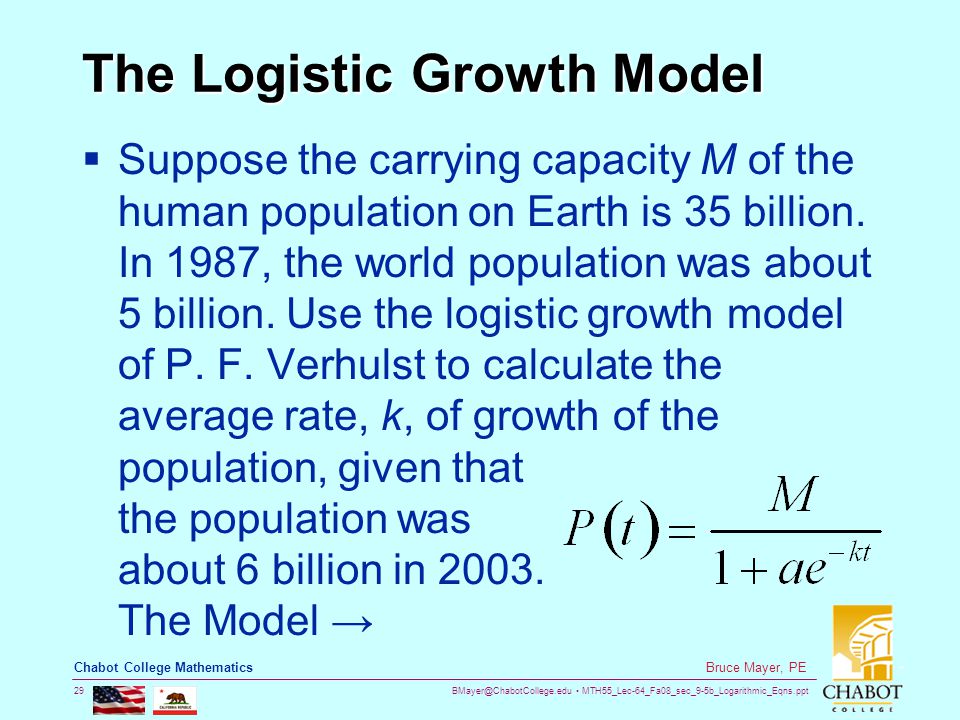 MTH55_Lec-64_Fa08_sec_9-5b_Logarithmic_Eqns.ppt 29 Bruce Mayer, PE Chabot College Mathematics The Logistic Growth Model  Suppose the carrying capacity M of the human population on Earth is 35 billion.