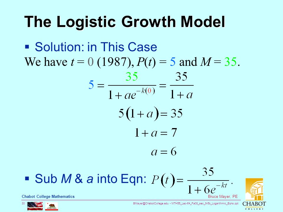 MTH55_Lec-64_Fa08_sec_9-5b_Logarithmic_Eqns.ppt 30 Bruce Mayer, PE Chabot College Mathematics The Logistic Growth Model  Solution: in This Case We have t = 0 (1987), P(t) = 5 and M = 35.