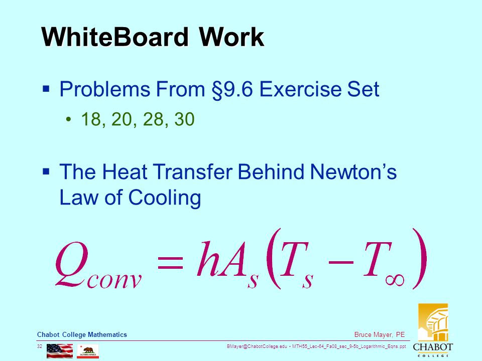 MTH55_Lec-64_Fa08_sec_9-5b_Logarithmic_Eqns.ppt 32 Bruce Mayer, PE Chabot College Mathematics WhiteBoard Work  Problems From §9.6 Exercise Set 18, 20, 28, 30  The Heat Transfer Behind Newton’s Law of Cooling