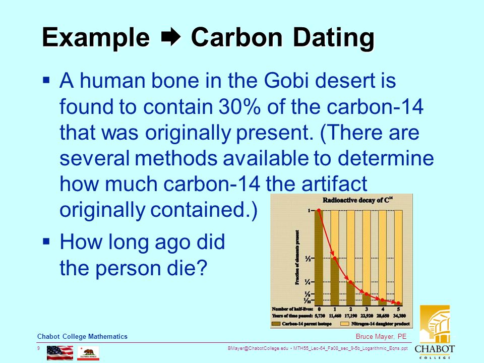 MTH55_Lec-64_Fa08_sec_9-5b_Logarithmic_Eqns.ppt 9 Bruce Mayer, PE Chabot College Mathematics Example  Carbon Dating  A human bone in the Gobi desert is found to contain 30% of the carbon-14 that was originally present.