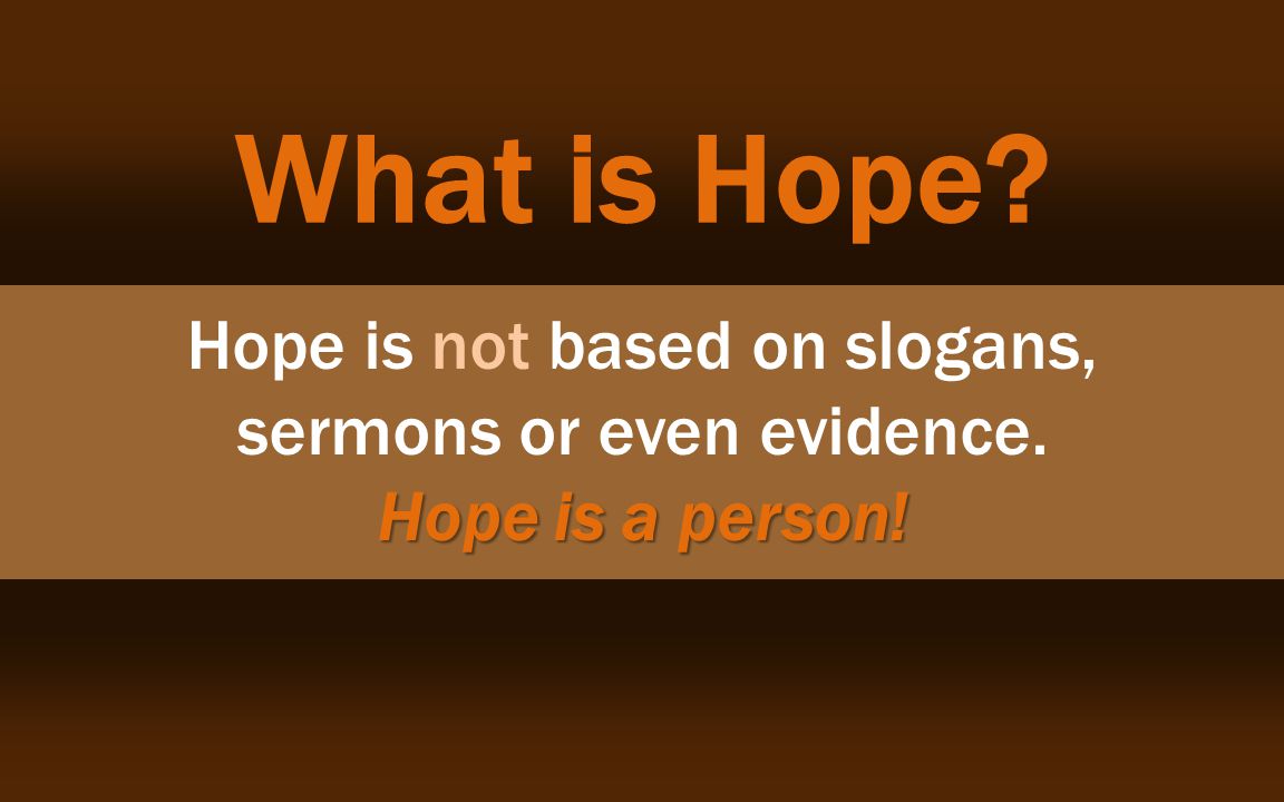 What is Hope. Hope is a person. Hope is not based on slogans, sermons or even evidence.