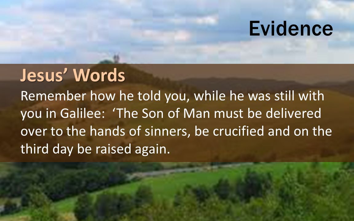 Evidence Jesus’ Words Remember how he told you, while he was still with you in Galilee: ‘The Son of Man must be delivered over to the hands of sinners, be crucified and on the third day be raised again.