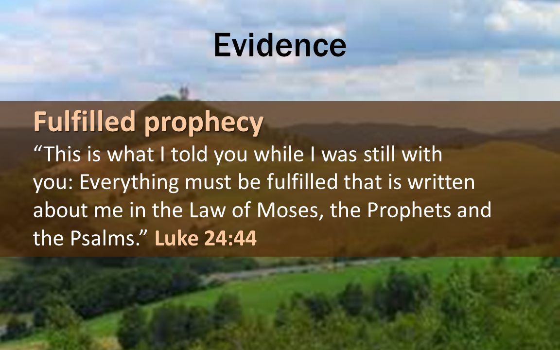 Evidence Fulfilled prophecy This is what I told you while I was still with you: Everything must be fulfilled that is written about me in the Law of Moses, the Prophets and the Psalms. Luke 24:44