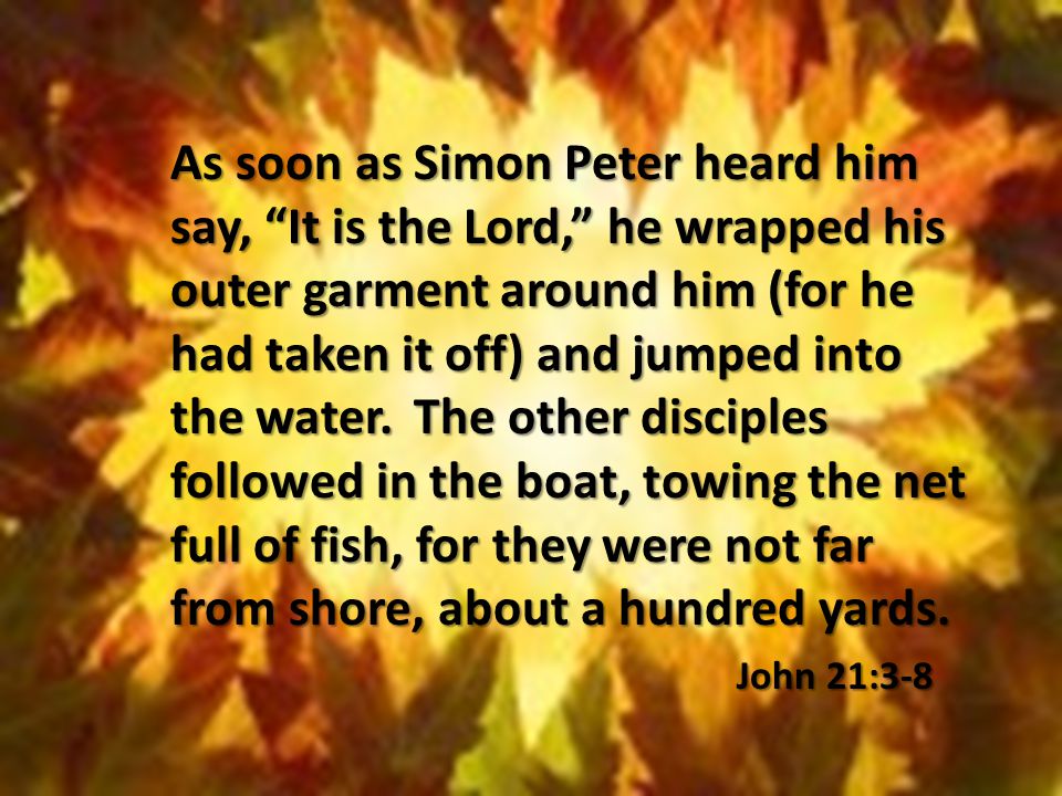 As soon as Simon Peter heard him say, It is the Lord, he wrapped his outer garment around him (for he had taken it off) and jumped into the water.