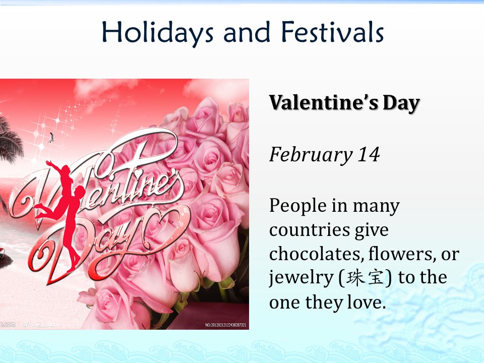 Holidays and Festivals Valentine’s Day February 14 People in many countries give chocolates, flowers, or jewelry ( 珠宝 ) to the one they love.