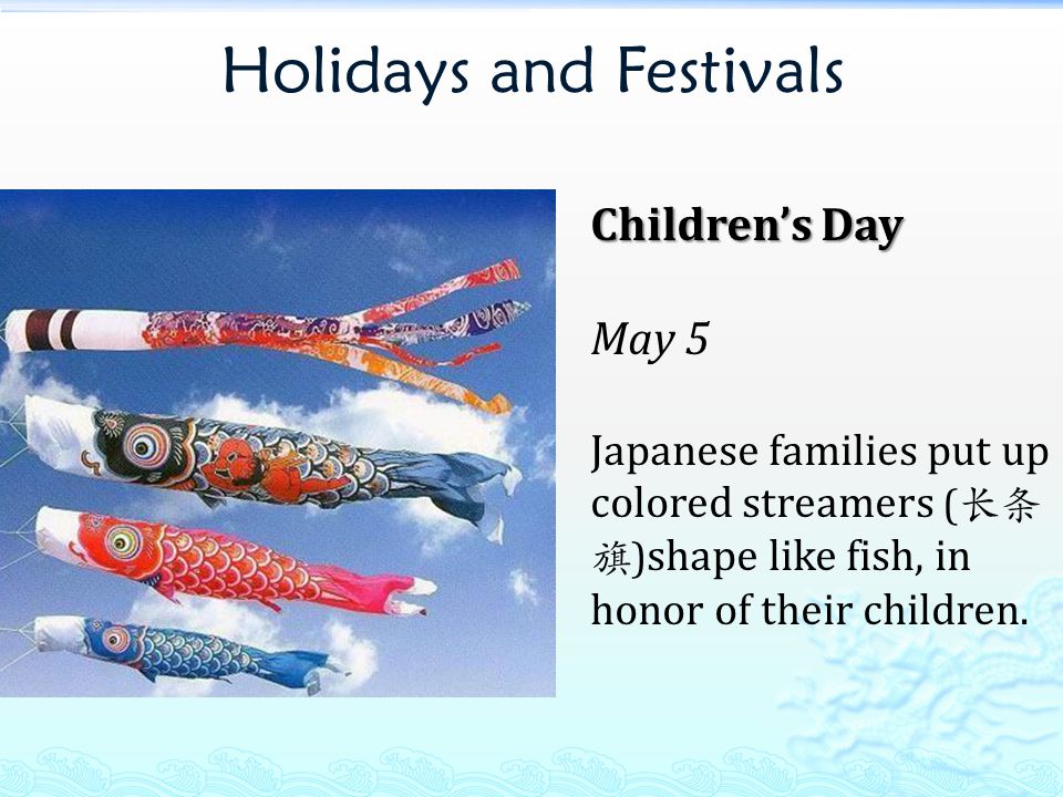 Holidays and Festivals Children’s Day May 5 Japanese families put up colored streamers ( 长条 旗 ) shape like fish, in honor of their children.
