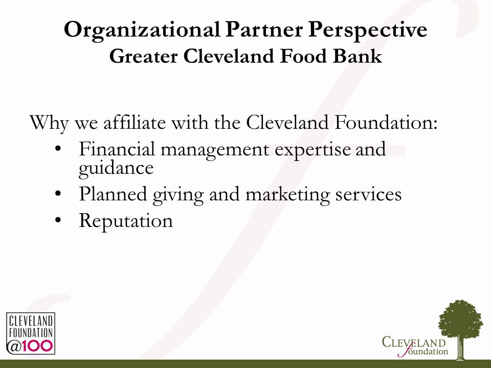 Organizational Partner Perspective Greater Cleveland Food Bank Why we affiliate with the Cleveland Foundation: Financial management expertise and guidance Planned giving and marketing services Reputation