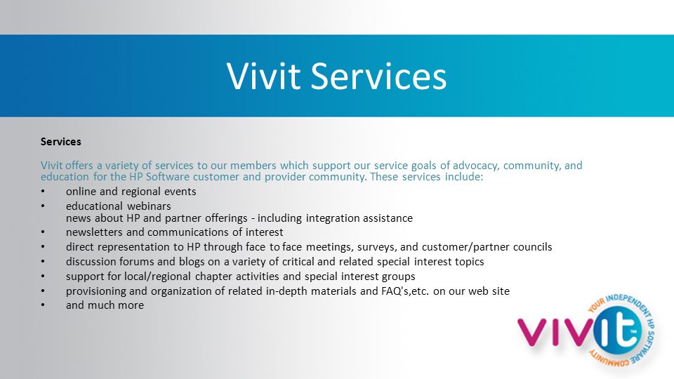 Vivit Services Services Vivit offers a variety of services to our members which support our service goals of advocacy, community, and education for the HP Software customer and provider community.