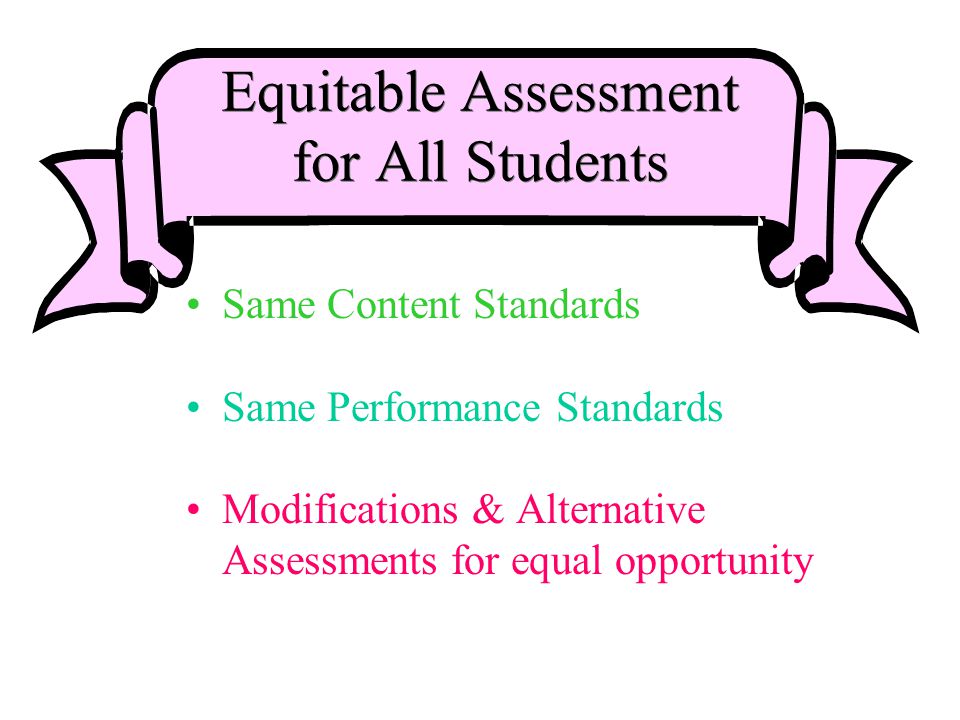 Equitable Assessment for All Students Same Content Standards Same Performance Standards Modifications & Alternative Assessments for equal opportunity